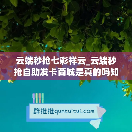 云端秒抢七彩祥云_云端秒抢自助发卡商城是真的吗知乎下载(云端秒抢哪个最好)