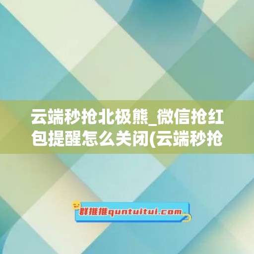 云端秒抢北极熊_微信抢红包提醒怎么关闭(云端秒抢是什么)