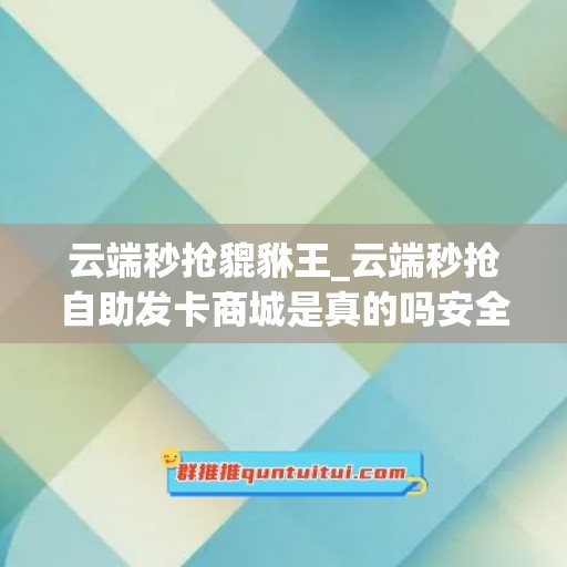 云端秒抢貔貅王_云端秒抢自助发卡商城是真的吗安全吗知乎