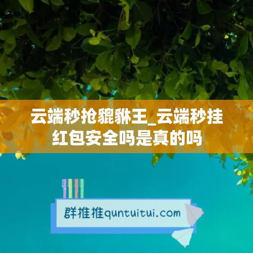 云端秒抢貔貅王_云端秒挂红包安全吗是真的吗