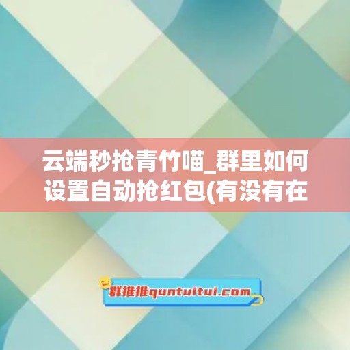 云端秒抢青竹喵_群里如何设置自动抢红包(有没有在群里自动抢红包的软件)