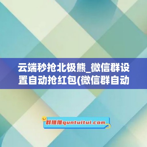 云端秒抢北极熊_微信群设置自动抢红包(微信群自动抢红包的方法)