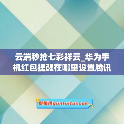 云端秒抢七彩祥云_华为手机红包提醒在哪里设置腾讯手机管家(云端秒抢红包助手)