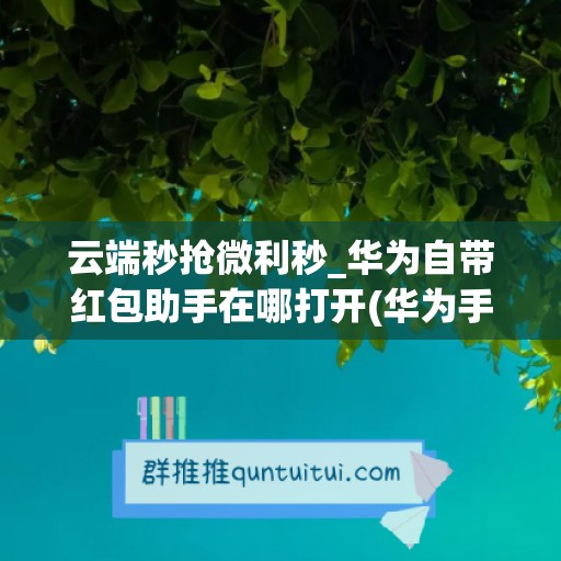 云端秒抢微利秒_华为自带红包助手在哪打开(华为手机秒抢红包软件)