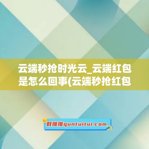 云端秒抢时光云_云端红包是怎么回事(云端秒抢红包可靠吗)