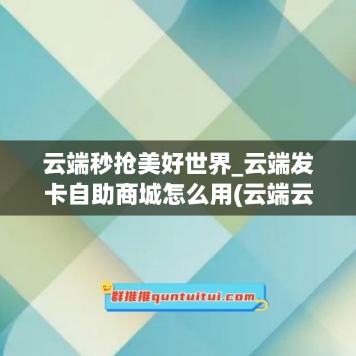 云端秒抢美好世界_云端发卡自助商城怎么用(云端云世界秒抢红包)