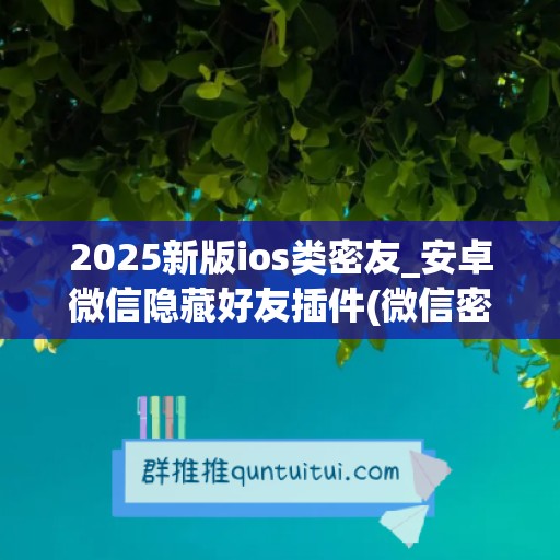 2025新版ios类密友_安卓微信隐藏好友插件(微信密友插件隐藏不了好友)