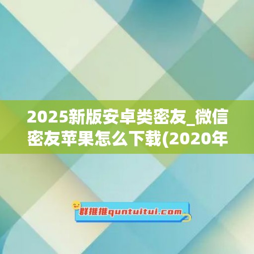 2025新版安卓类密友_微信密友苹果怎么下载(2020年最新微信密友版安卓版)