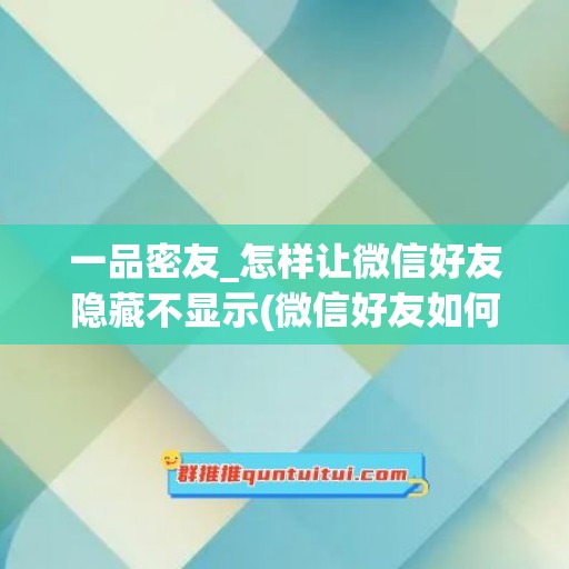 一品密友_怎样让微信好友隐藏不显示(微信好友如何隐藏不影响聊天)