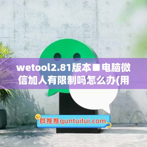 wetool2.81版本■电脑微信加人有限制吗怎么办(用电脑微信加人会频繁吗)