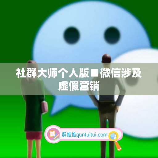 社群大师个人版■微信涉及虚假营销