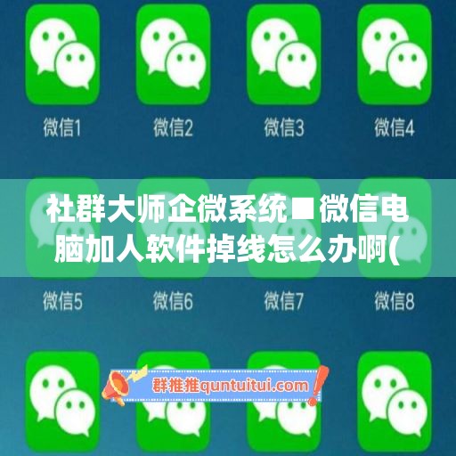 社群大师企微系统■微信电脑加人软件掉线怎么办啊(企业微信社群助手)