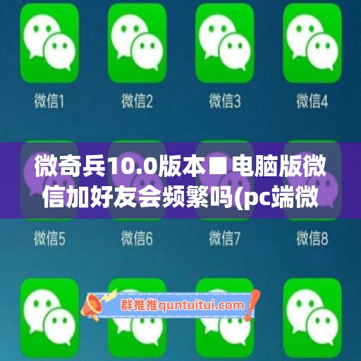 微奇兵10.0版本■电脑版微信加好友会频繁吗(pc端微信加好友)