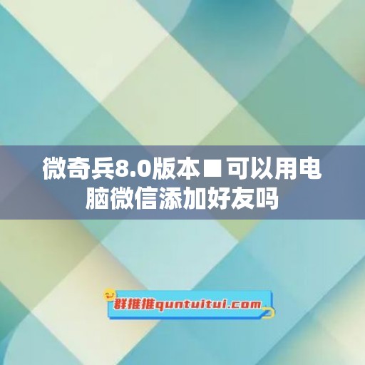 微奇兵8.0版本■可以用电脑微信添加好友吗