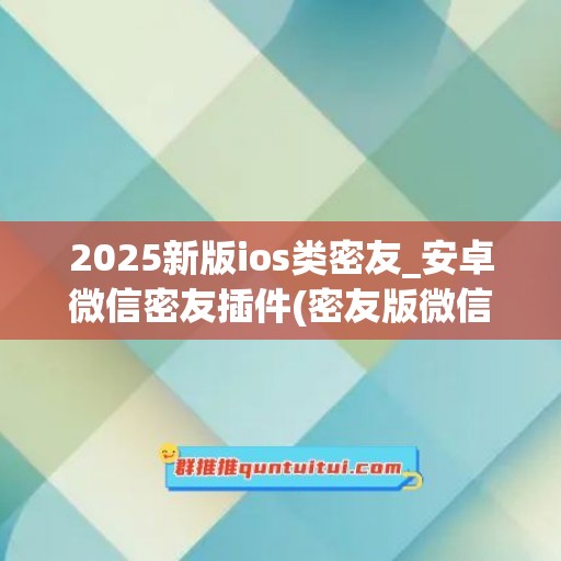 2025新版ios类密友_安卓微信密友插件(密友版微信 ios)