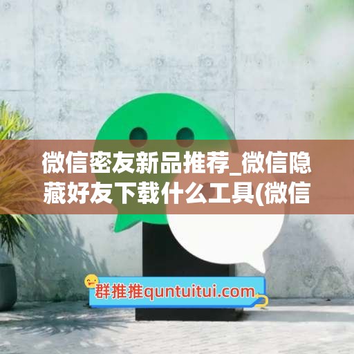 微信密友新品推荐_微信隐藏好友下载什么工具(微信密友插件)