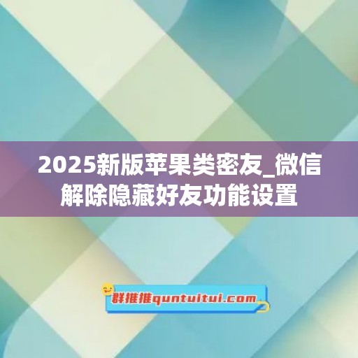 2025新版苹果类密友_微信解除隐藏好友功能设置