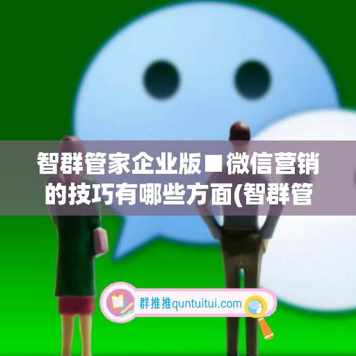 智群管家企业版■微信营销的技巧有哪些方面(智群管家软件下载)