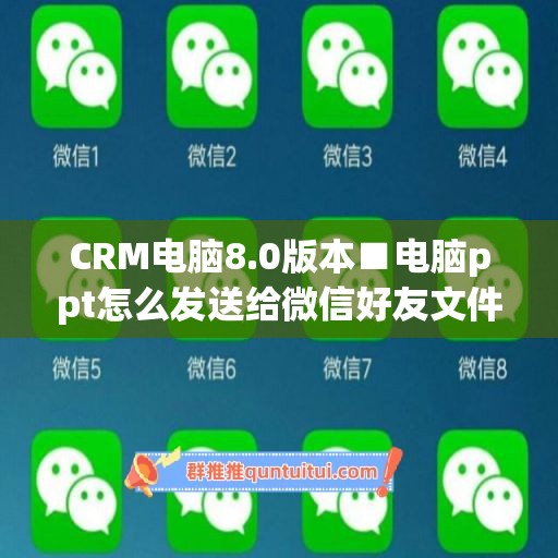 CRM电脑8.0版本■电脑ppt怎么发送给微信好友文件(电脑上的ppt怎么发送给微信好友)