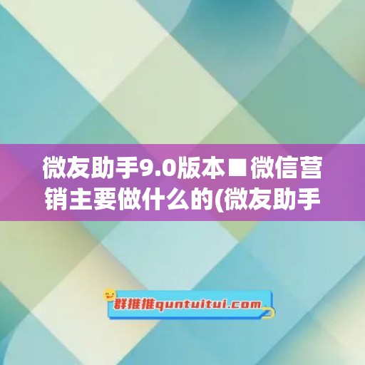 微友助手9.0版本■微信营销主要做什么的(微友助手功能介绍)