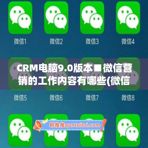 CRM电脑9.0版本■微信营销的工作内容有哪些(微信crm企业营销)