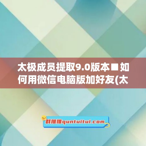 太极成员提取9.0版本■如何用微信电脑版加好友(太极怎么用微信)