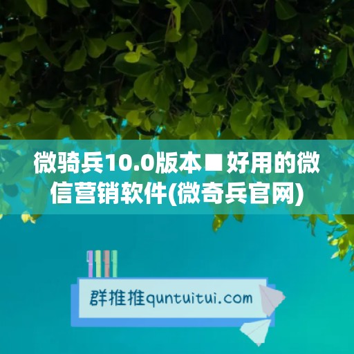 微骑兵10.0版本■好用的微信营销软件(微奇兵官网)