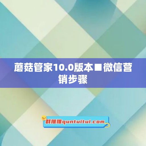 蘑菇管家10.0版本■微信营销步骤