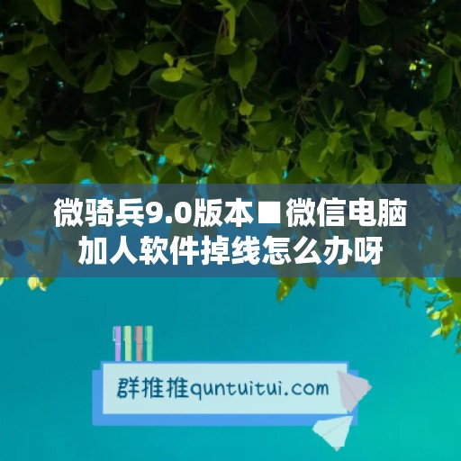 微骑兵9.0版本■微信电脑加人软件掉线怎么办呀