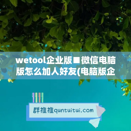 wetool企业版■微信电脑版怎么加人好友(电脑版企业微信怎么加个人微信好友)