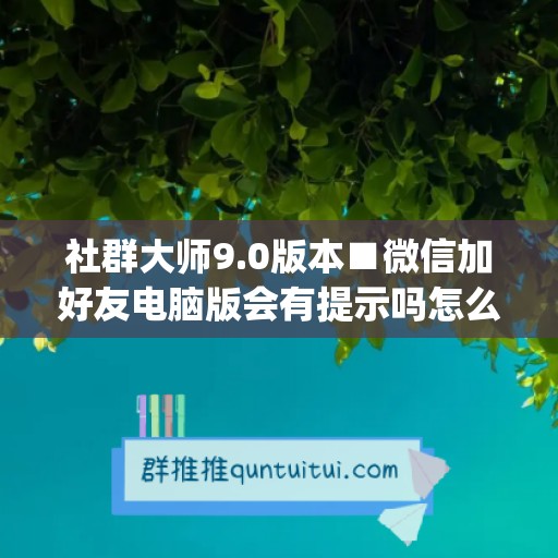 社群大师9.0版本■微信加好友电脑版会有提示吗怎么设置(社群运营加好友)