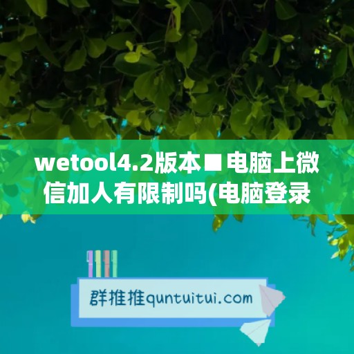 wetool4.2版本■电脑上微信加人有限制吗(电脑登录微信加人有限制吗)