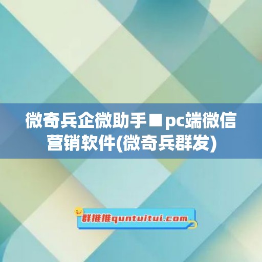 微奇兵企微助手■pc端微信营销软件(微奇兵群发)