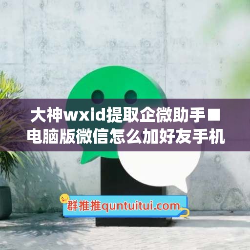 大神wxid提取企微助手■电脑版微信怎么加好友手机号(电脑版企业微信怎么加人)