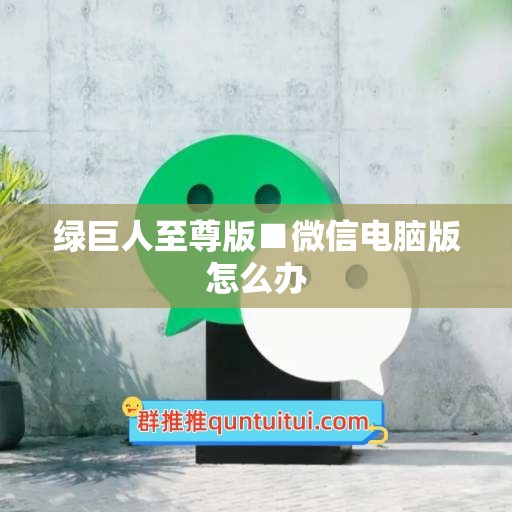 绿巨人至尊版■微信电脑版怎么办