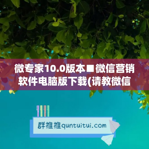 微专家10.0版本■微信营销软件电脑版下载(请教微信专家)