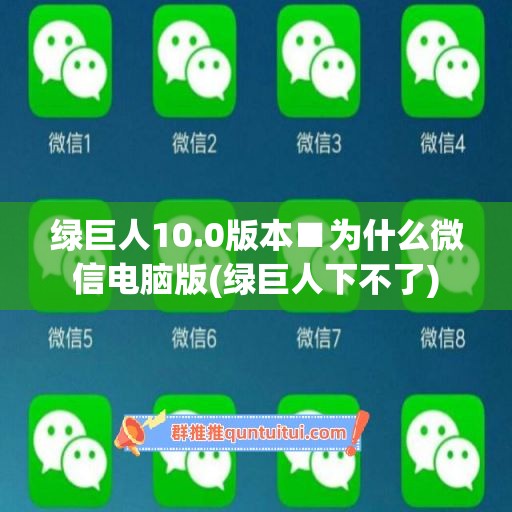 绿巨人10.0版本■为什么微信电脑版(绿巨人下不了)