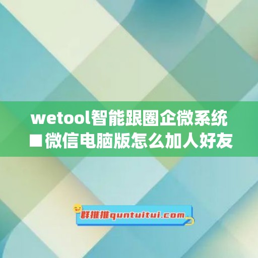 wetool智能跟圈企微系统■微信电脑版怎么加人好友啊(电脑版企业微信怎么加好友)