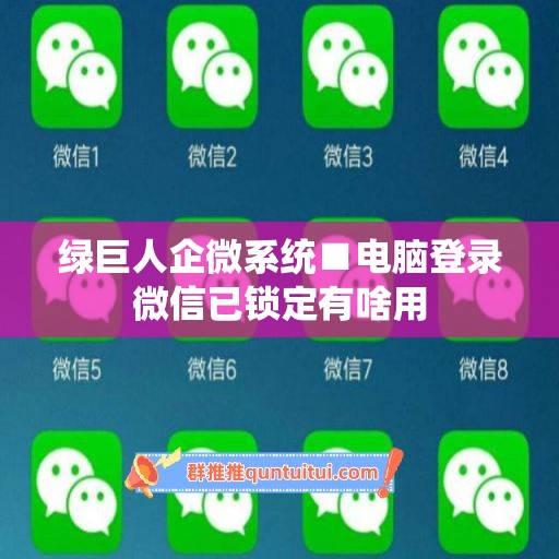 绿巨人企微系统■电脑登录微信已锁定有啥用