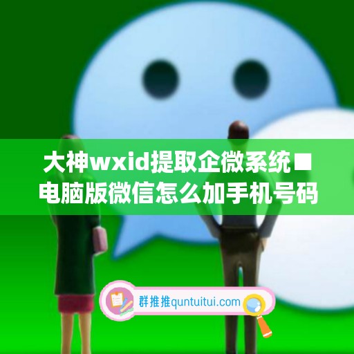 大神wxid提取企微系统■电脑版微信怎么加手机号码好友(电脑上企业微信怎么用手机号登录)