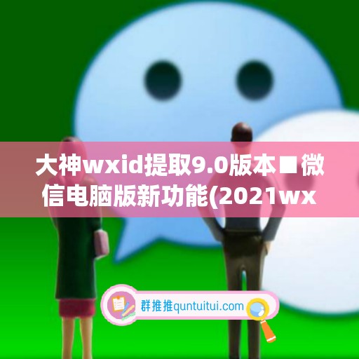 大神wxid提取9.0版本■微信电脑版新功能(2021wxid提取微信号软件)