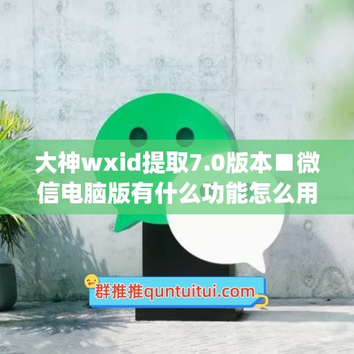 大神wxid提取7.0版本■微信电脑版有什么功能怎么用(电脑微信可以提取文字吗)