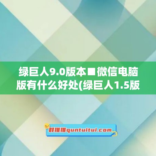 绿巨人9.0版本■微信电脑版有什么好处(绿巨人1.5版本)