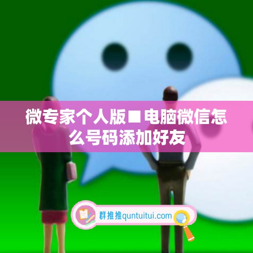 微专家个人版■电脑微信怎么号码添加好友