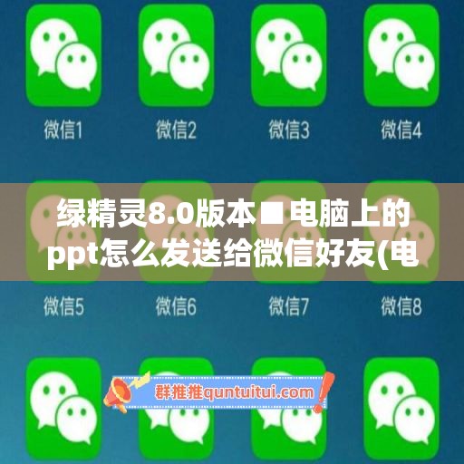 绿精灵8.0版本■电脑上的ppt怎么发送给微信好友(电脑的ppt怎样发到微信)