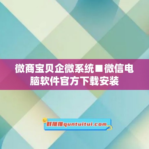 微商宝贝企微系统■微信电脑软件官方下载安装