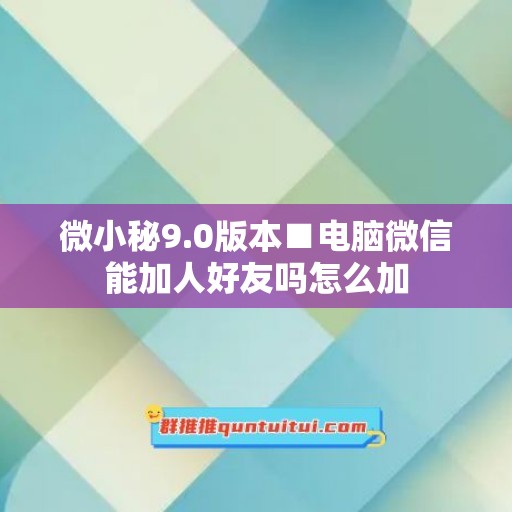 微小秘9.0版本■电脑微信能加人好友吗怎么加